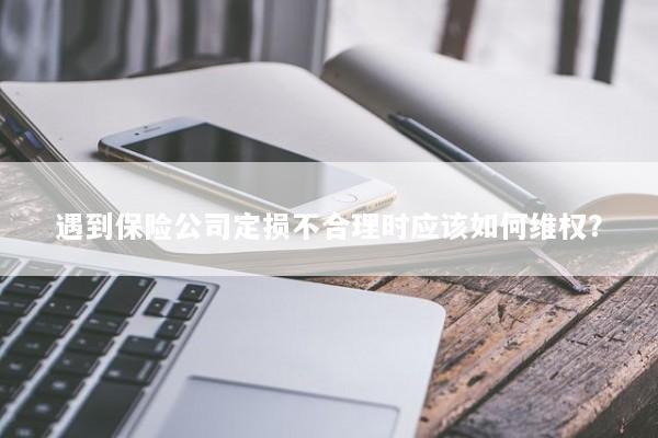 遇到保险公司定损不合理时应该如何维权？